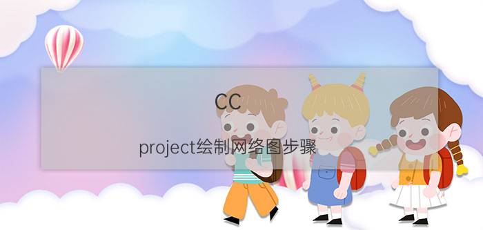 cc project绘制网络图步骤 project可以画时标网络图吗？